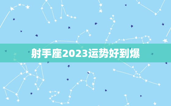 射手座2023运势好到爆，射手座202年版