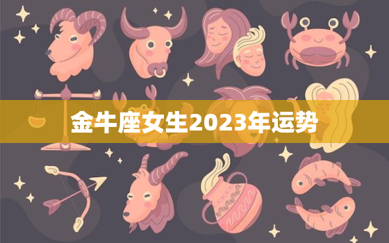 金牛座女生2023年运势，属猴金牛座女生2023年运势