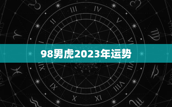 98男虎2023年运势，98男虎2023年运势及运程