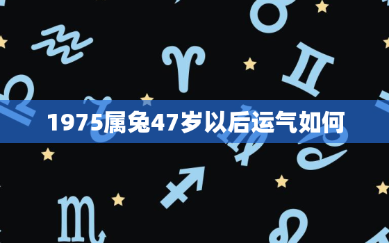 1975属兔47岁以后运气如何，1975属兔47岁以后运气咋样