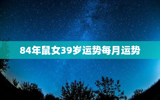 84年鼠女39岁运势每月运势，84年鼠女2021运势每月运势