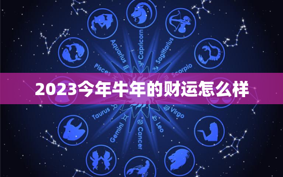 2023今年牛年的财运怎么样，2023今年牛年的财运怎么样呀