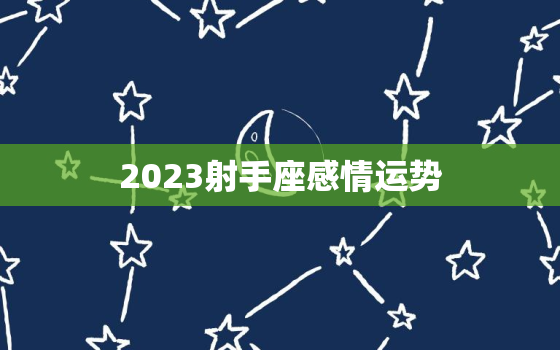 2023射手座感情运势，射手座命中注定的真爱2023年