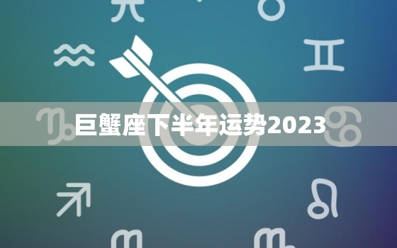 巨蟹座下半年运势2023，巨蟹座下半年运势2023