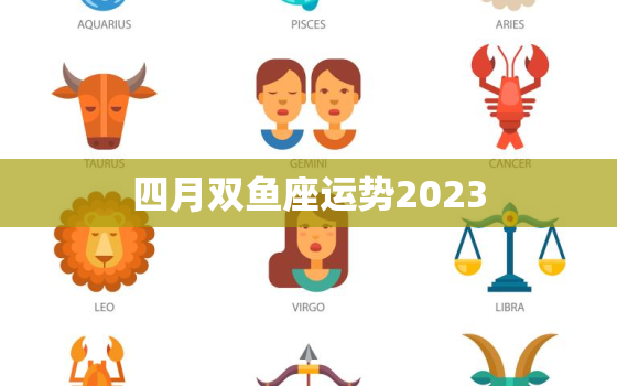 四月双鱼座运势2023，四月双鱼座运势2023运程