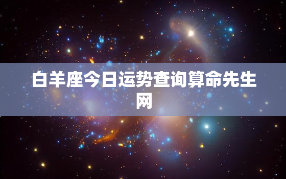 白羊座今日运势查询算命先生网，白羊座今日运势  第一星座