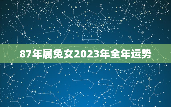 87年属兔女2023年全年运势，87年兔女2023年的运势和婚姻