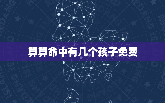 算算命中有几个孩子免费，免费算命里有几个子嗣