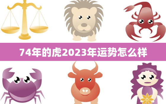 74年的虎2023年运势怎么样，74年的虎2024年运势怎么样男