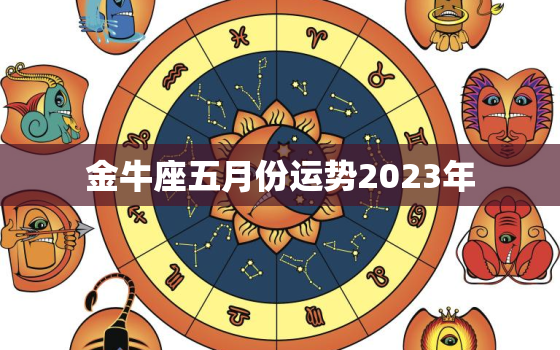 金牛座五月份运势2023年，金牛座五月份运势2023年运势如何