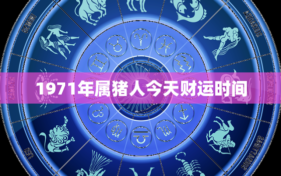 1971年属猪人今天财运时间，71年猪今天的财运