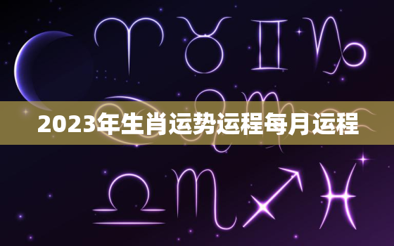 2023年生肖运势运程每月运程，2023年生肖运势运程每月运程图