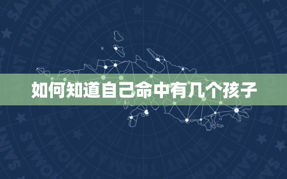 如何知道自己命中有几个孩子，怎么算命知道自己命里有几个孩子