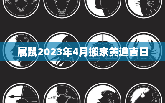 属鼠2023年4月搬家黄道吉日，属鼠2023年3月搬家黄道吉日