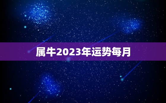 属牛2023年运势每月，属牛2023年运势及运程详解