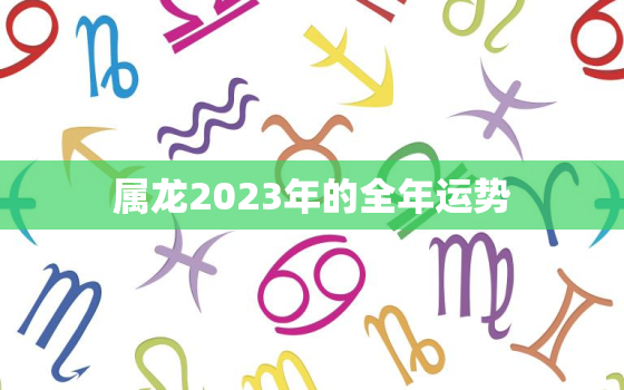 属龙2023年的全年运势，属龙2024年的全年运势