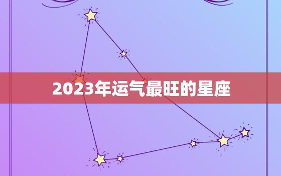 2023年运气最旺的星座，2023年最旺的4大星座