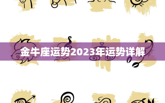 金牛座运势2023年运势详解，金牛座运势今日运势