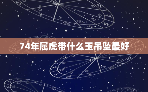 74年属虎带什么玉吊坠最好，74年属虎戴什么珠宝好