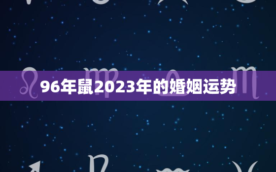 96年鼠2023年的婚姻运势，2023年属鼠要出大事