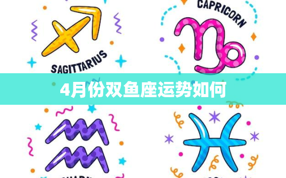 4月份双鱼座运势如何，双鱼座四月份运势2020爱情