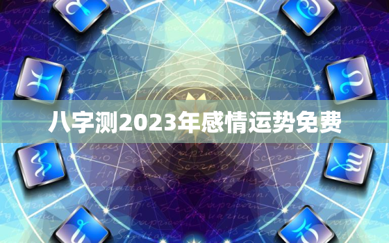 八字测2023年感情运势免费，八字测2023年感情运势