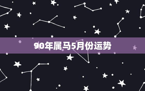 90年属马5月份运势，90年5月的马2020年运势如何