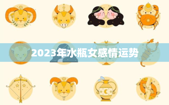 2023年水瓶女感情运势，2023年水瓶时代