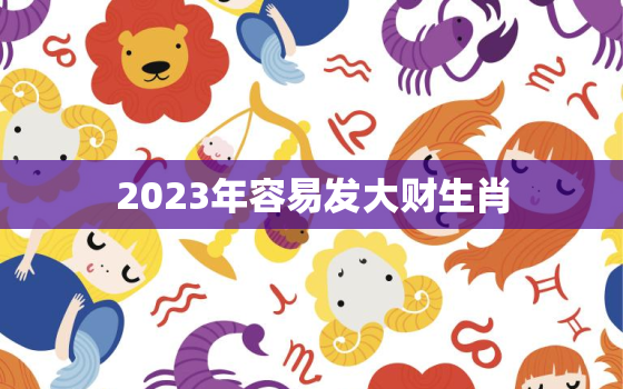 2023年容易发大财生肖，2023年必死的生肖