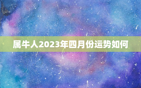 属牛人2023年四月份运势如何，属牛人2023年4月