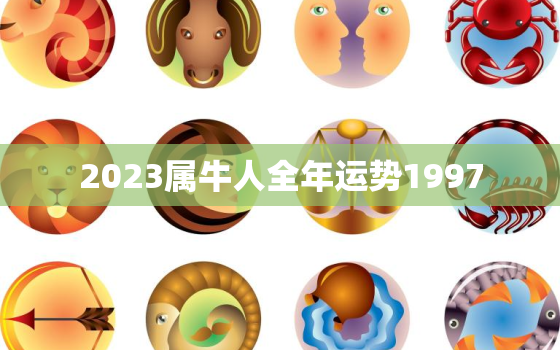 2023属牛人全年运势1997，2023属牛人全年运势1997年每月运势