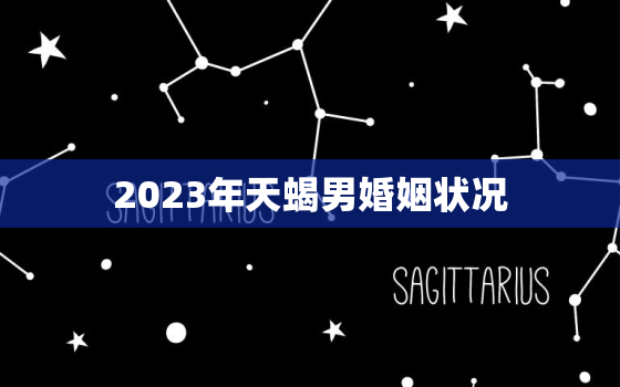 2023年天蝎男婚姻状况，2023天蝎几月遇正缘