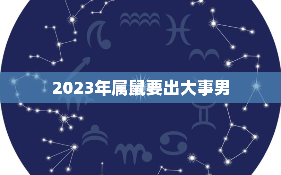 2023年属鼠要出大事男，2023年属鼠有两喜缠身