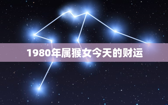 1980年属猴女今天的财运，1980年属猴女今日运势及运程