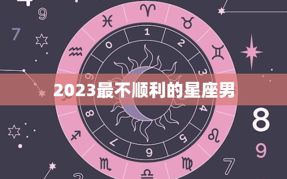 2023最不顺利的星座男，2023年最不顺的星座