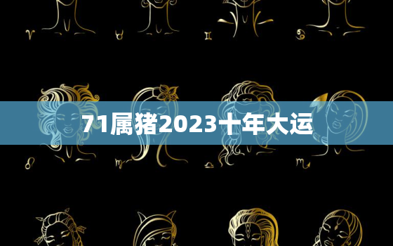 71属猪2023十年大运，71属猪2023十年大运怎么样