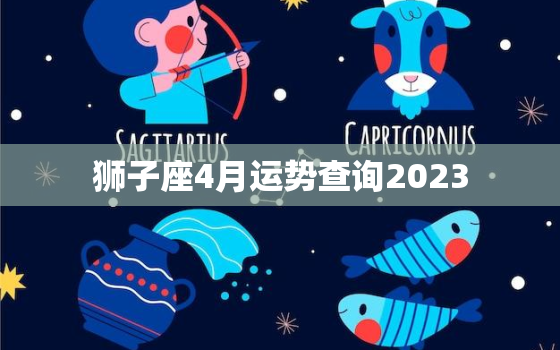 狮子座4月运势查询2023，狮子座4月运势2021