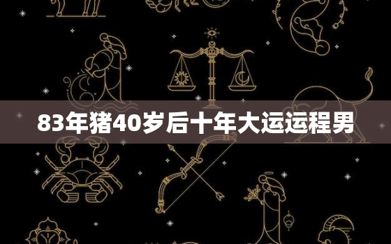 83年猪40岁后十年大运运程男，83年属猪40岁以后交运