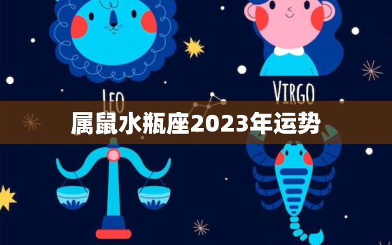 属鼠水瓶座2023年运势，生肖鼠水瓶座今年运势