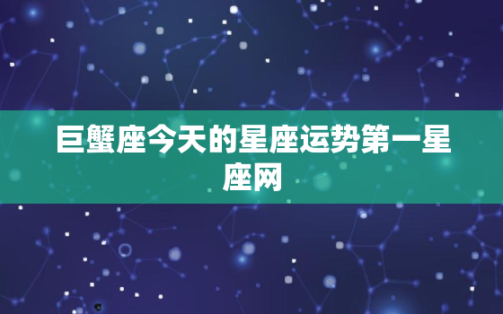 巨蟹座今天的星座运势第一星座网，巨蟹座今天的星座运势怎么样