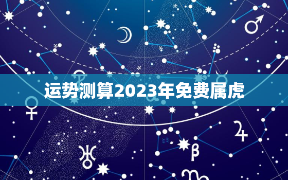 运势测算2023年免费属虎，2023年属虎全年运势