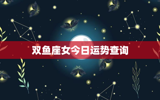 双鱼座女今日运势查询，双鱼座女今日运势查询星座屋