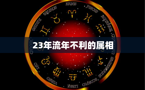 23年流年不利的属相，23年流年不利的属相怎么