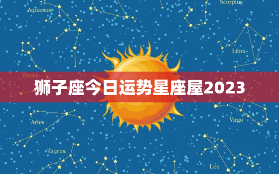 狮子座今日运势星座屋2023，狮子座今日运势星座屋，深蓝色