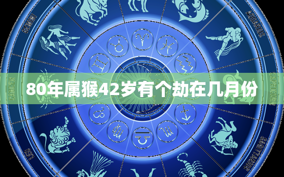 80年属猴42岁有个劫在几月份，80年猴42岁有大劫