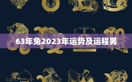 63年兔2023年运势及运程男，63年属兔60岁有一劫2023年