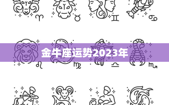 金牛座运势2023年，金牛座运势2023年6月运势详解