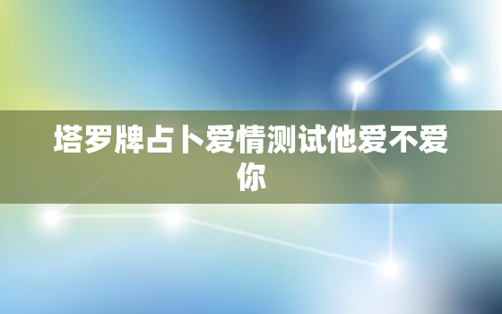 塔罗牌占卜爱情测试他爱不爱你，塔罗占卜他爱不爱我