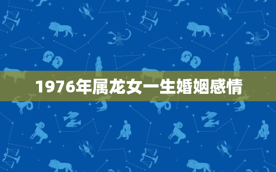 1976年属龙女一生婚姻感情，76年属龙女二次婚姻能长久吗