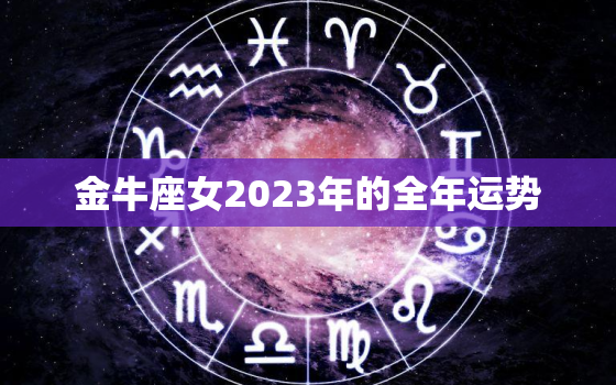 金牛座女2023年的全年运势，金牛座2023年运势及运程